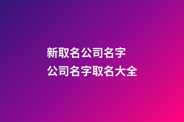 新取名公司名字 公司名字取名大全-第1張-公司起名-玄機派